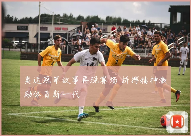 奥运冠军故事再现赛场 拼搏精神激励体育新一代