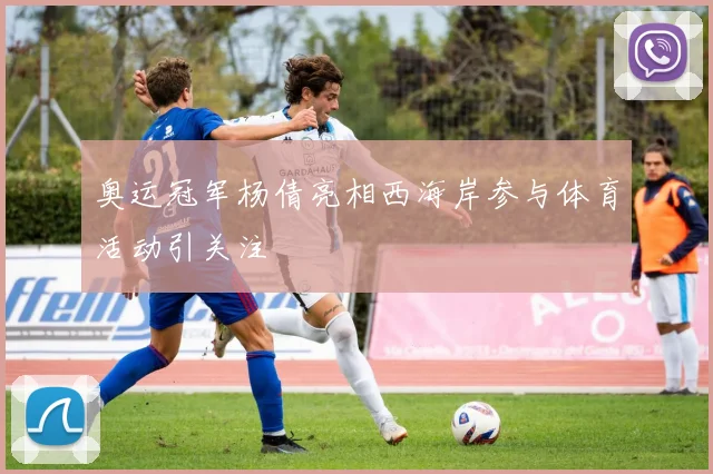 奥运冠军杨倩亮相西海岸参与体育活动引关注