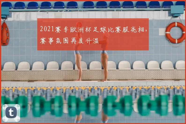 2021赛季欧洲杯足球比赛服亮相，赛事氛围再度升温
