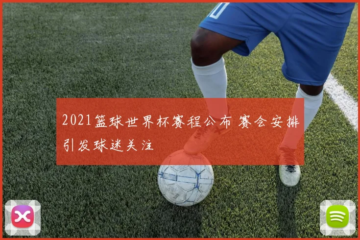 2021篮球世界杯赛程公布 赛会安排引发球迷关注