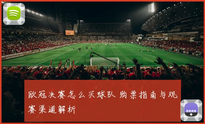欧冠决赛怎么买球队 购票指南与观赛渠道解析