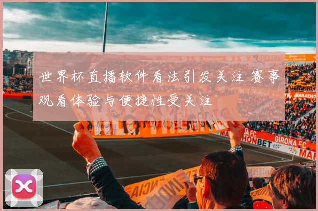 世界杯直播软件看法引发关注 赛事观看体验与便捷性受关注
