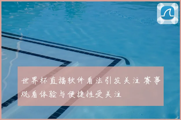 世界杯直播软件看法引发关注 赛事观看体验与便捷性受关注