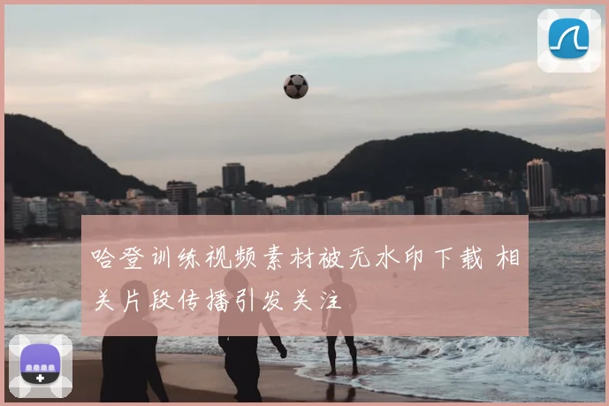 哈登训练视频素材被无水印下载 相关片段传播引发关注