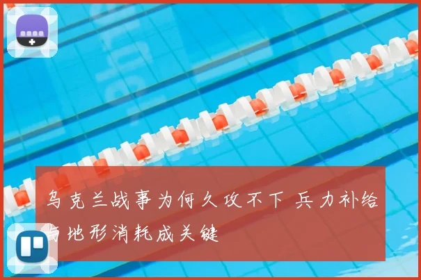 乌克兰战事为何久攻不下 兵力补给与地形消耗成关键