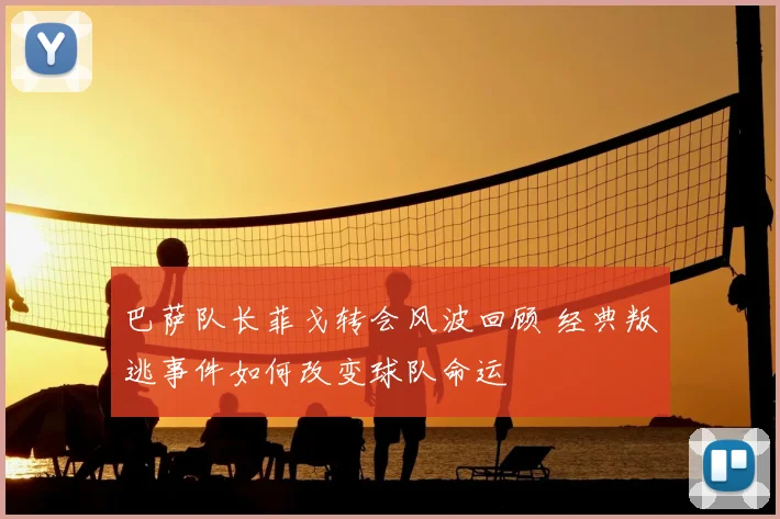 巴萨队长菲戈转会风波回顾 经典叛逃事件如何改变球队命运