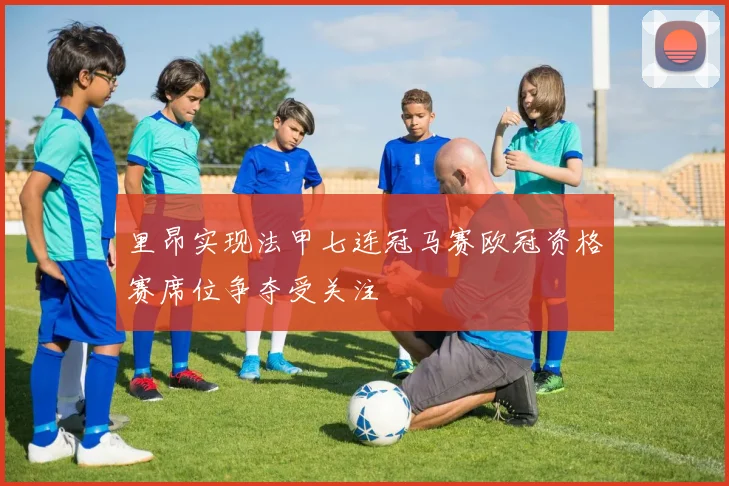 里昂实现法甲七连冠马赛欧冠资格赛席位争夺受关注