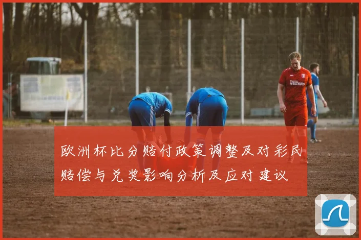 欧洲杯比分赔付政策调整及对彩民赔偿与兑奖影响分析及应对建议