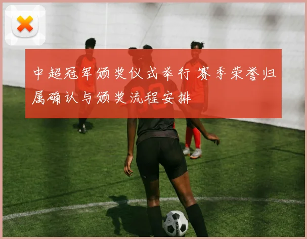 中超冠军颁奖仪式举行 赛季荣誉归属确认与颁奖流程安排