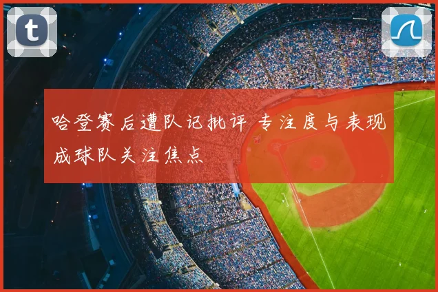 哈登赛后遭队记批评 专注度与表现成球队关注焦点