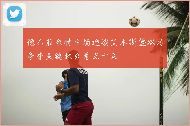 德乙菲尔特主场迎战艾禾斯堡双方争夺关键积分看点十足