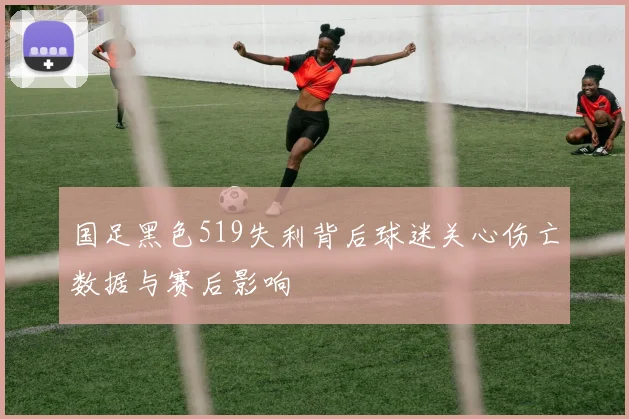 国足黑色519失利背后球迷关心伤亡数据与赛后影响