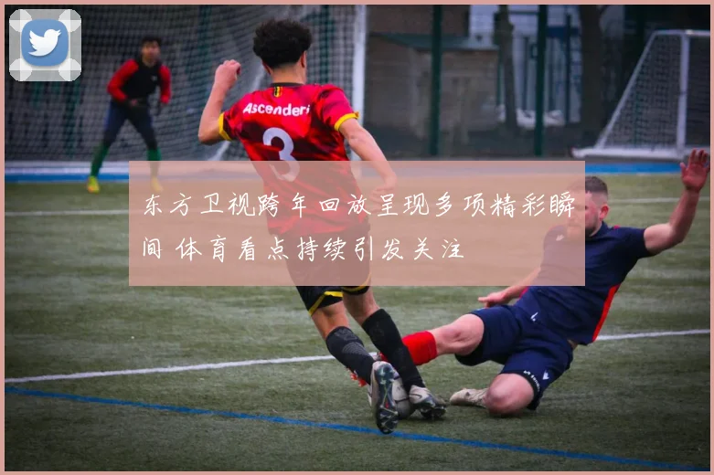 东方卫视跨年回放呈现多项精彩瞬间 体育看点持续引发关注