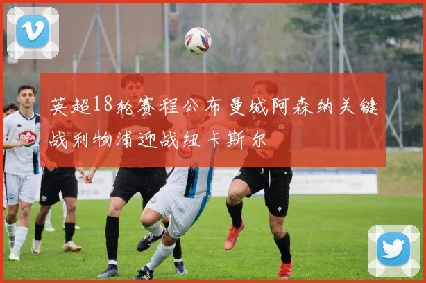 英超18轮赛程公布曼城阿森纳关键战利物浦迎战纽卡斯尔