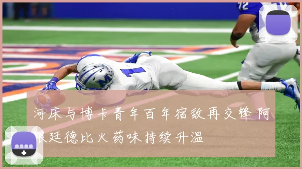 河床与博卡青年百年宿敌再交锋 阿根廷德比火药味持续升温