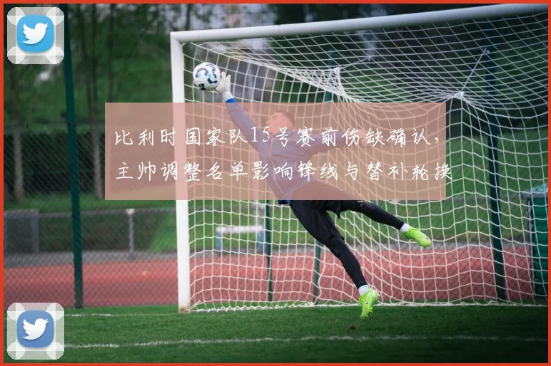 比利时国家队15号赛前伤缺确认，主帅调整名单影响锋线与替补轮换