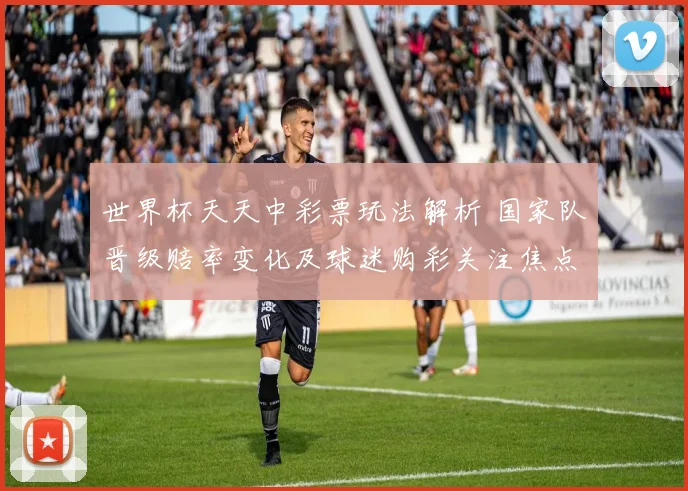 世界杯天天中彩票玩法解析 国家队晋级赔率变化及球迷购彩关注焦点