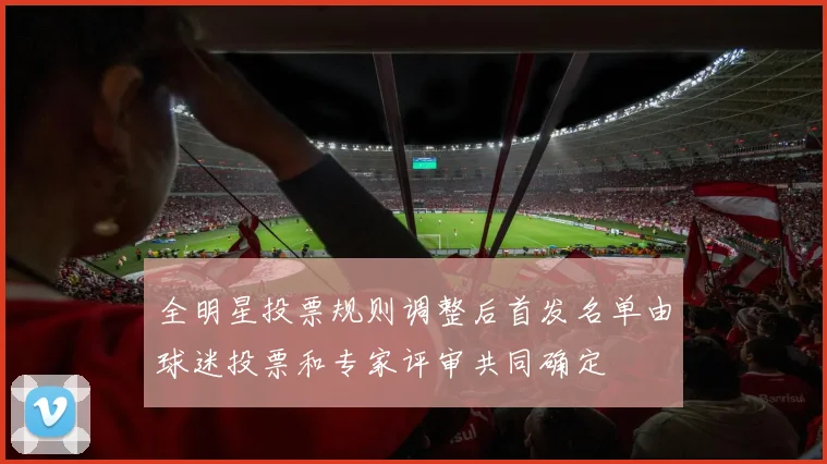 全明星投票规则调整后首发名单由球迷投票和专家评审共同确定