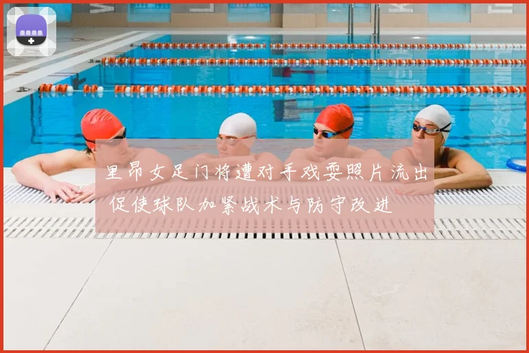 里昂女足门将遭对手戏耍照片流出 促使球队加紧战术与防守改进