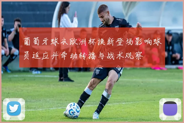 葡萄牙球衣欧洲杯换新登场影响球员适应并牵动转播与战术观察