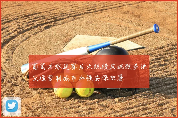 葡萄牙球迷赛后大规模庆祝致多地交通管制城市加强安保部署