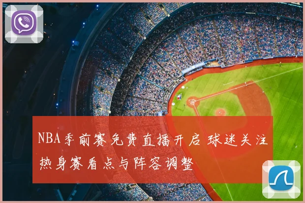 NBA季前赛免费直播开启 球迷关注热身赛看点与阵容调整