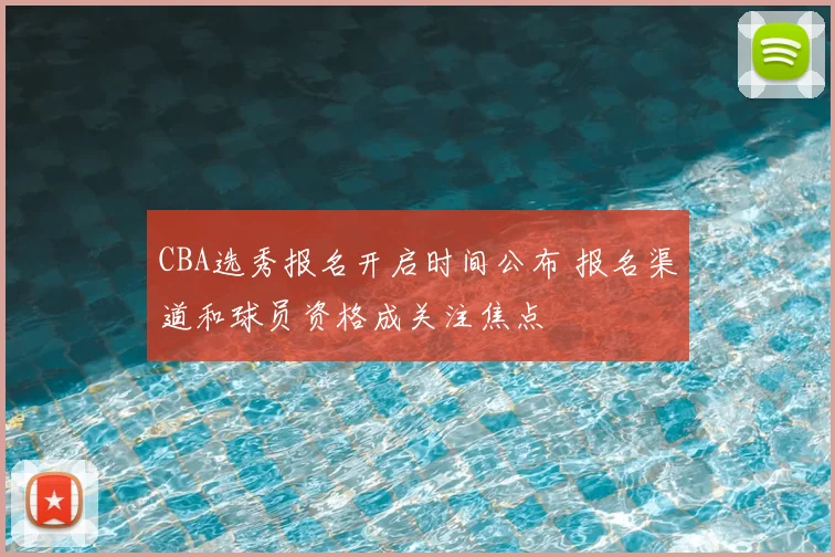 CBA选秀报名开启时间公布 报名渠道和球员资格成关注焦点