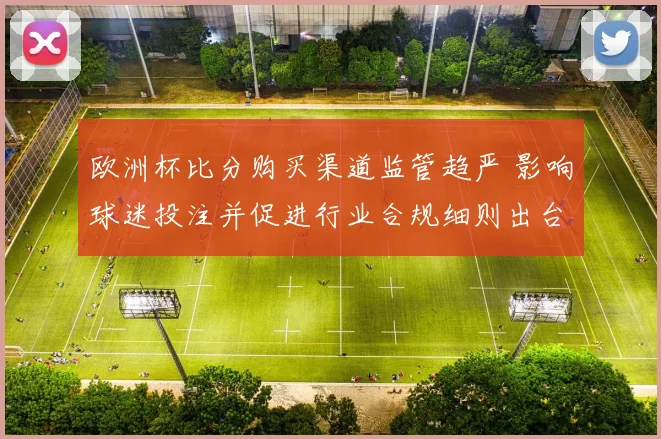 欧洲杯比分购买渠道监管趋严 影响球迷投注并促进行业合规细则出台