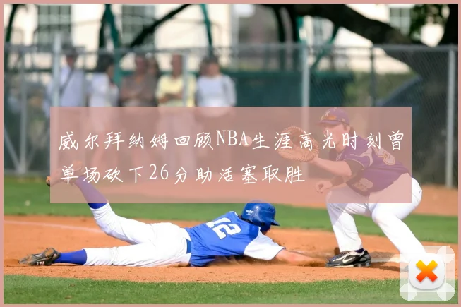 威尔拜纳姆回顾NBA生涯高光时刻曾单场砍下26分助活塞取胜