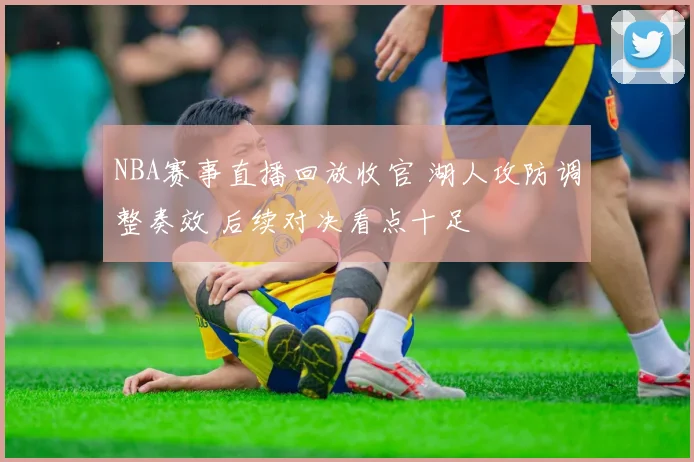 NBA赛事直播回放收官 湖人攻防调整奏效 后续对决看点十足