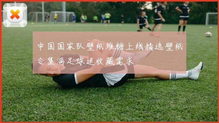 中国国家队壁纸堆糖上线精选壁纸合集满足球迷收藏需求