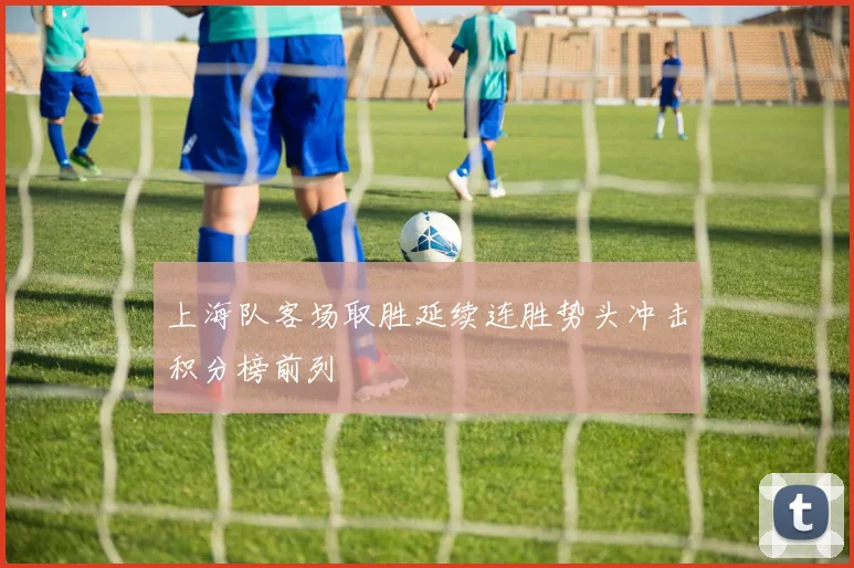 上海队客场取胜延续连胜势头冲击积分榜前列