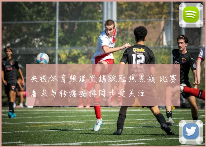央视体育频道直播欧冠焦点战 比赛看点与转播安排同步受关注