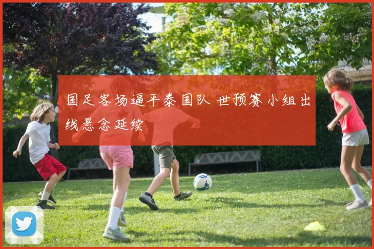国足客场逼平泰国队 世预赛小组出线悬念延续