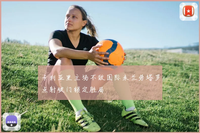 卡利亚里主场不敌国际米兰劳塔罗点射破门锁定胜局