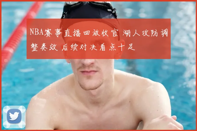 NBA赛事直播回放收官 湖人攻防调整奏效 后续对决看点十足