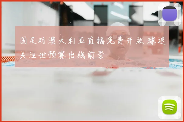 国足对澳大利亚直播免费开放 球迷关注世预赛出线前景