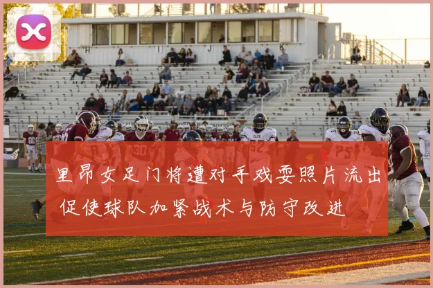 里昂女足门将遭对手戏耍照片流出 促使球队加紧战术与防守改进