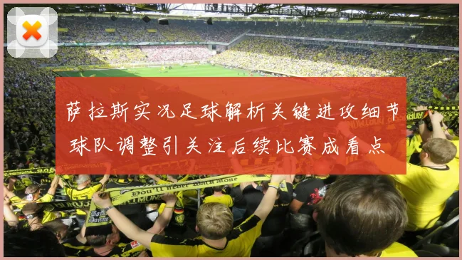 萨拉斯实况足球解析关键进攻细节 球队调整引关注后续比赛成看点