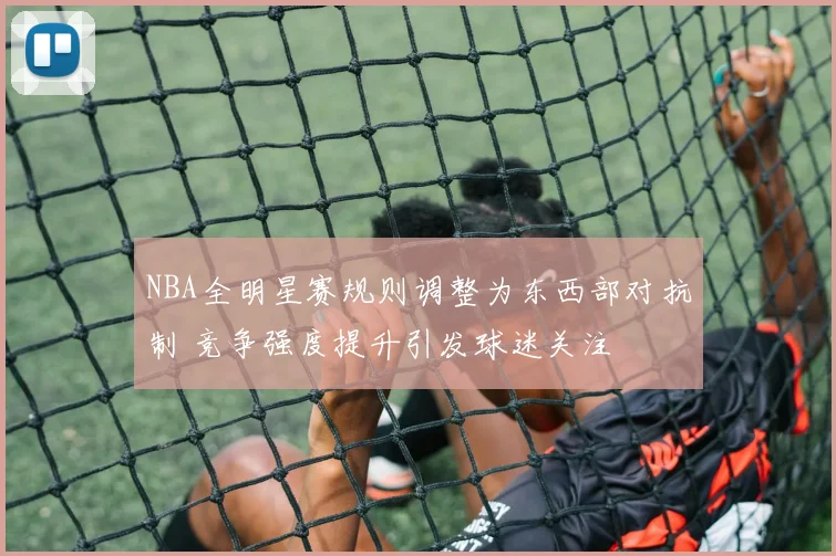 NBA全明星赛规则调整为东西部对抗制 竞争强度提升引发球迷关注