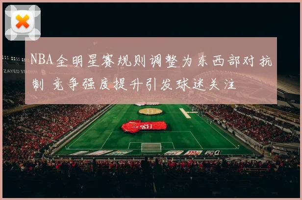 NBA全明星赛规则调整为东西部对抗制 竞争强度提升引发球迷关注