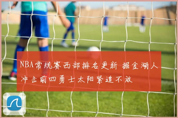 NBA常规赛西部排名更新 掘金湖人冲击前四勇士太阳紧追不放