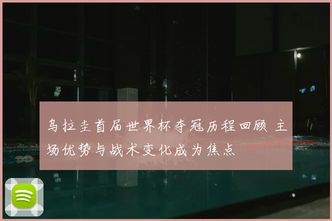 乌拉圭首届世界杯夺冠历程回顾 主场优势与战术变化成为焦点