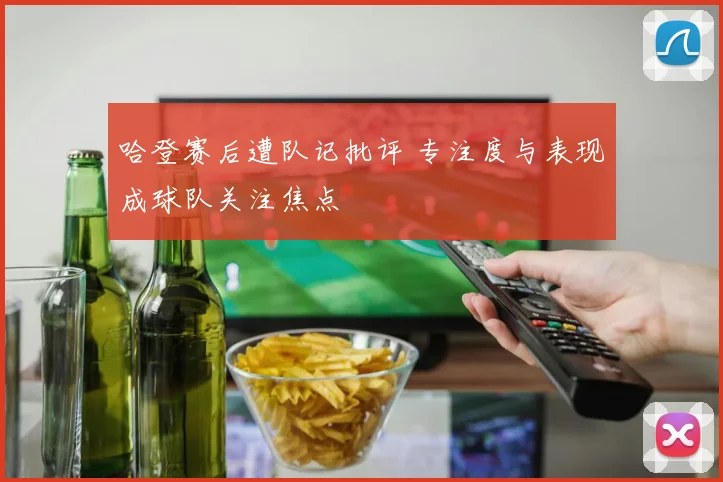 哈登赛后遭队记批评 专注度与表现成球队关注焦点