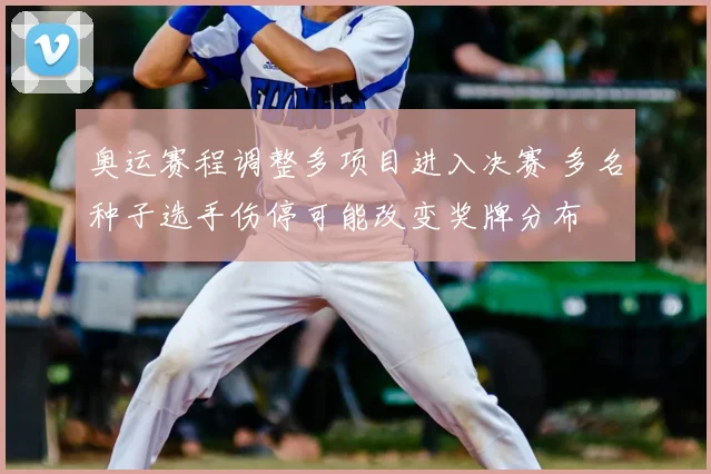 奥运赛程调整多项目进入决赛 多名种子选手伤停可能改变奖牌分布