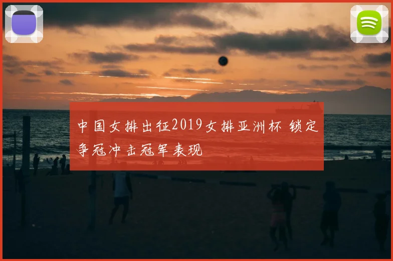 中国女排出征2019女排亚洲杯 锁定争冠冲击冠军表现