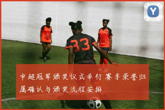 中超冠军颁奖仪式举行 赛季荣誉归属确认与颁奖流程安排
