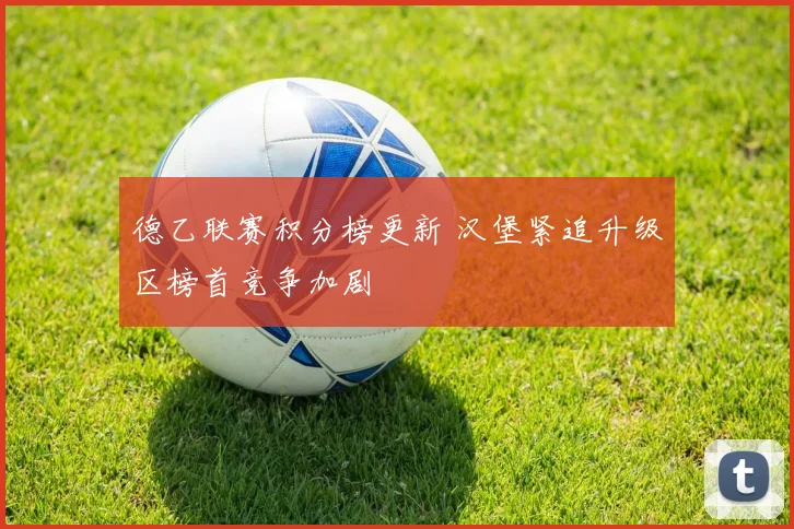德乙联赛积分榜更新 汉堡紧追升级区榜首竞争加剧