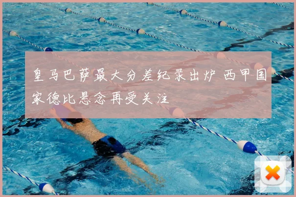 皇马巴萨最大分差纪录出炉 西甲国家德比悬念再受关注