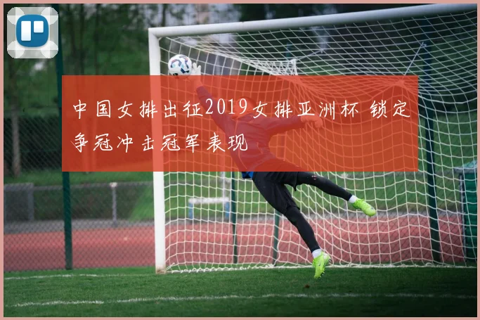 中国女排出征2019女排亚洲杯 锁定争冠冲击冠军表现